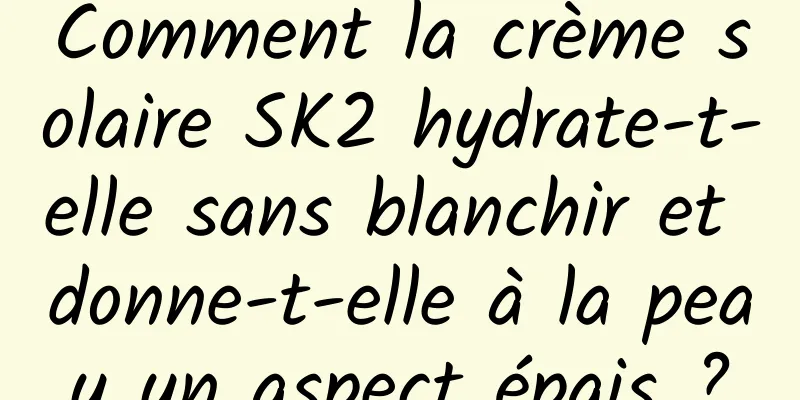 Comment la crème solaire SK2 hydrate-t-elle sans blanchir et donne-t-elle à la peau un aspect épais ?