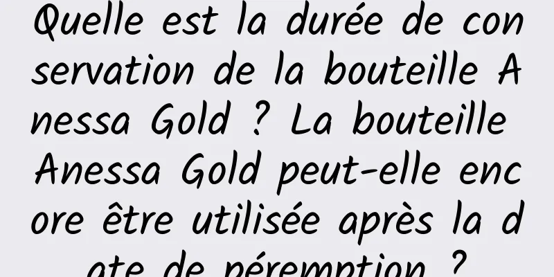 Quelle est la durée de conservation de la bouteille Anessa Gold ? La bouteille Anessa Gold peut-elle encore être utilisée après la date de péremption ?