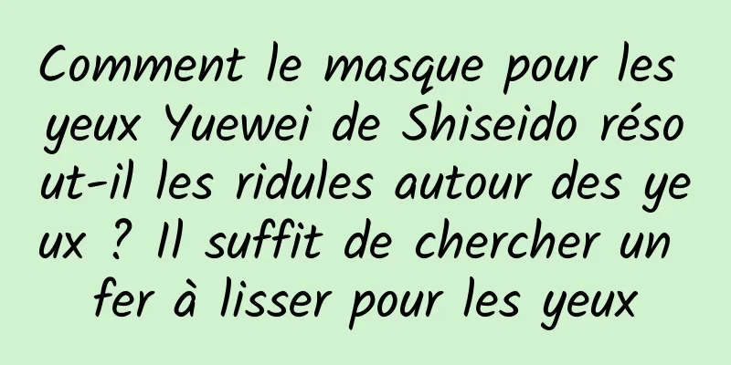 Comment le masque pour les yeux Yuewei de Shiseido résout-il les ridules autour des yeux ? Il suffit de chercher un fer à lisser pour les yeux