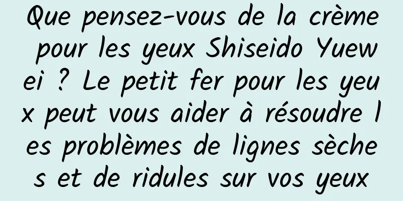 Que pensez-vous de la crème pour les yeux Shiseido Yuewei ? Le petit fer pour les yeux peut vous aider à résoudre les problèmes de lignes sèches et de ridules sur vos yeux
