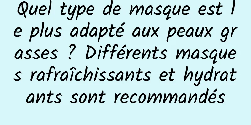 Quel type de masque est le plus adapté aux peaux grasses ? Différents masques rafraîchissants et hydratants sont recommandés