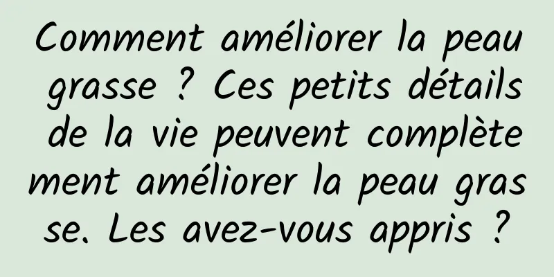 Comment améliorer la peau grasse ? Ces petits détails de la vie peuvent complètement améliorer la peau grasse. Les avez-vous appris ?