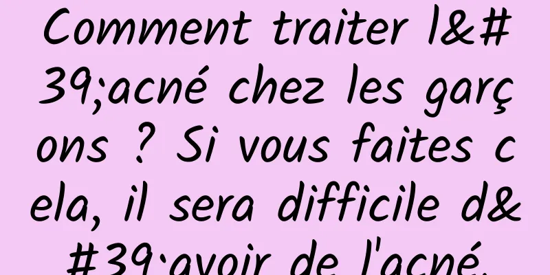 Comment traiter l'acné chez les garçons ? Si vous faites cela, il sera difficile d'avoir de l'acné.