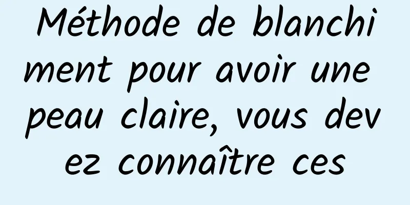 Méthode de blanchiment pour avoir une peau claire, vous devez connaître ces