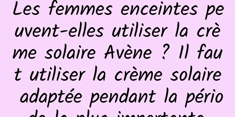 Les femmes enceintes peuvent-elles utiliser la crème solaire Avène ? Il faut utiliser la crème solaire adaptée pendant la période la plus importante.