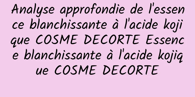 Analyse approfondie de l'essence blanchissante à l'acide kojique COSME DECORTE Essence blanchissante à l'acide kojique COSME DECORTE