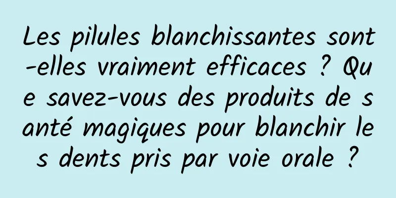 Les pilules blanchissantes sont-elles vraiment efficaces ? Que savez-vous des produits de santé magiques pour blanchir les dents pris par voie orale ?