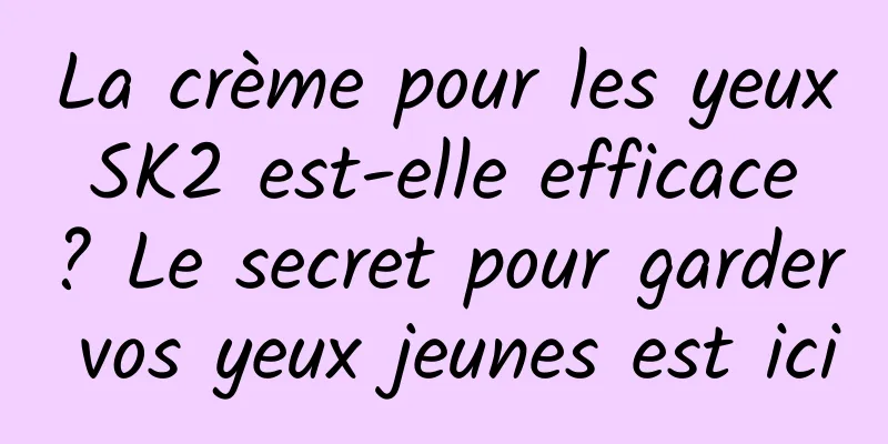 La crème pour les yeux SK2 est-elle efficace ? Le secret pour garder vos yeux jeunes est ici