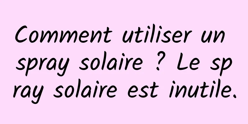 Comment utiliser un spray solaire ? Le spray solaire est inutile.