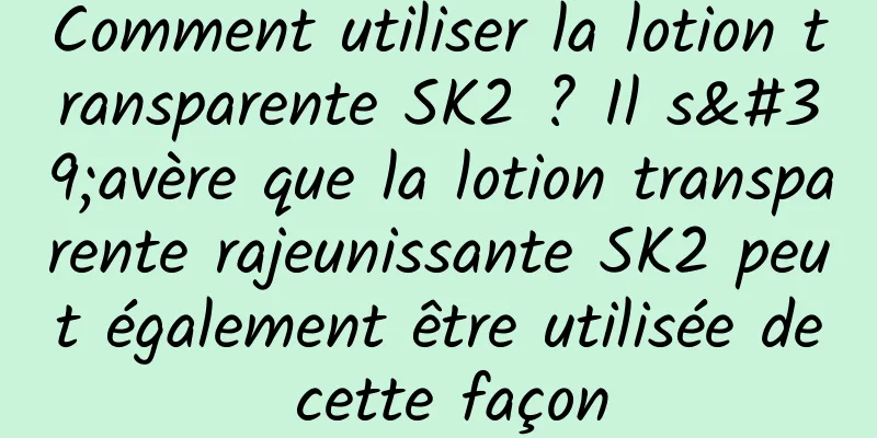 Comment utiliser la lotion transparente SK2 ? Il s'avère que la lotion transparente rajeunissante SK2 peut également être utilisée de cette façon