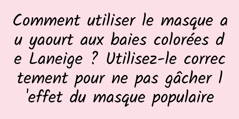 Comment utiliser le masque au yaourt aux baies colorées de Laneige ? Utilisez-le correctement pour ne pas gâcher l'effet du masque populaire