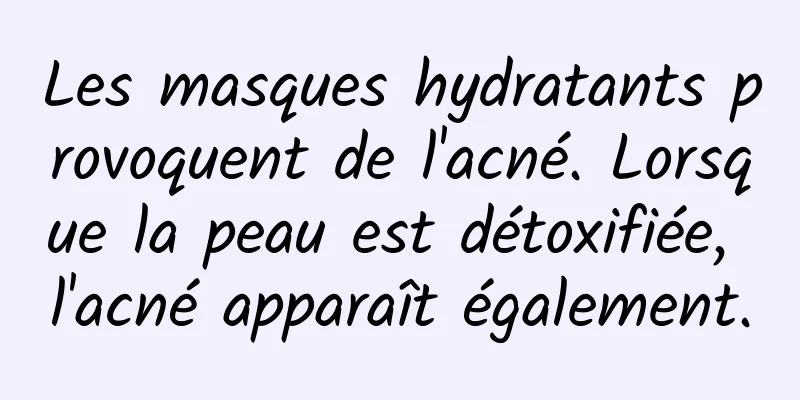Les masques hydratants provoquent de l'acné. Lorsque la peau est détoxifiée, l'acné apparaît également.