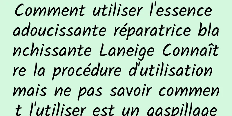 Comment utiliser l'essence adoucissante réparatrice blanchissante Laneige Connaître la procédure d'utilisation mais ne pas savoir comment l'utiliser est un gaspillage