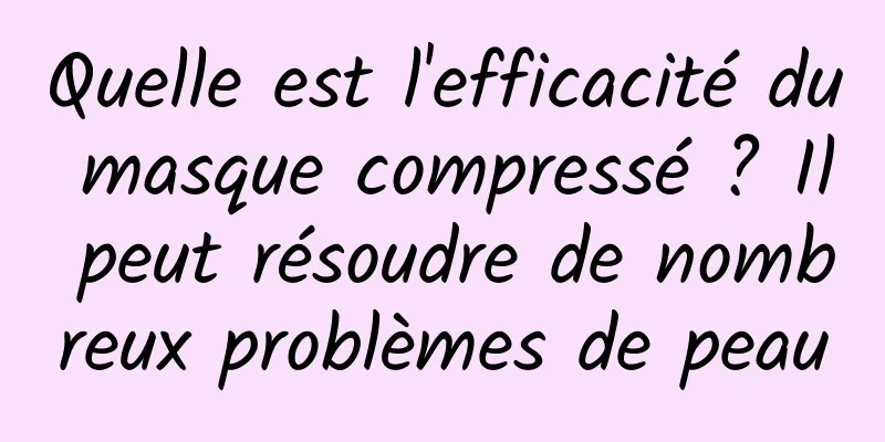 Quelle est l'efficacité du masque compressé ? Il peut résoudre de nombreux problèmes de peau