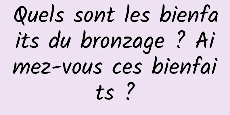 Quels sont les bienfaits du bronzage ? Aimez-vous ces bienfaits ?