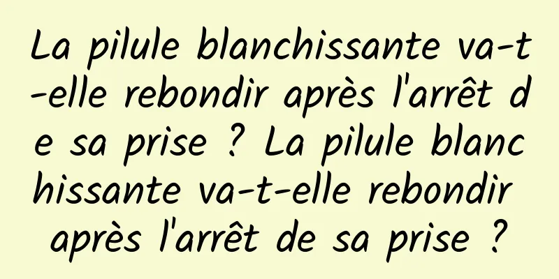 La pilule blanchissante va-t-elle rebondir après l'arrêt de sa prise ? La pilule blanchissante va-t-elle rebondir après l'arrêt de sa prise ?