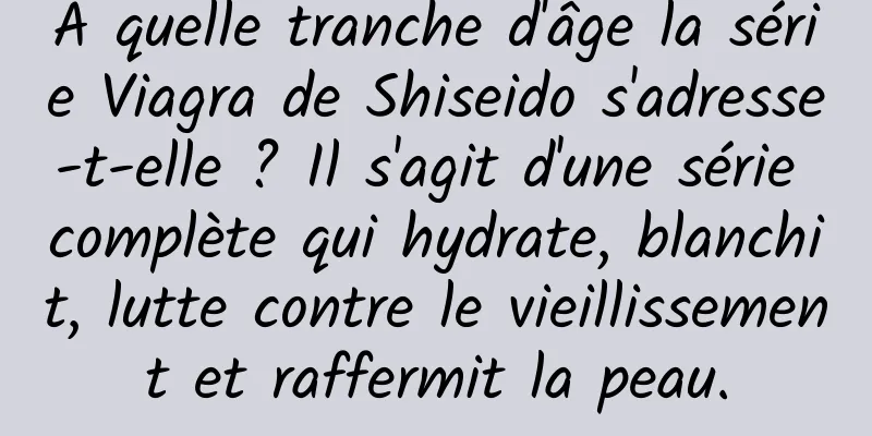 À quelle tranche d'âge la série Viagra de Shiseido s'adresse-t-elle ? Il s'agit d'une série complète qui hydrate, blanchit, lutte contre le vieillissement et raffermit la peau.