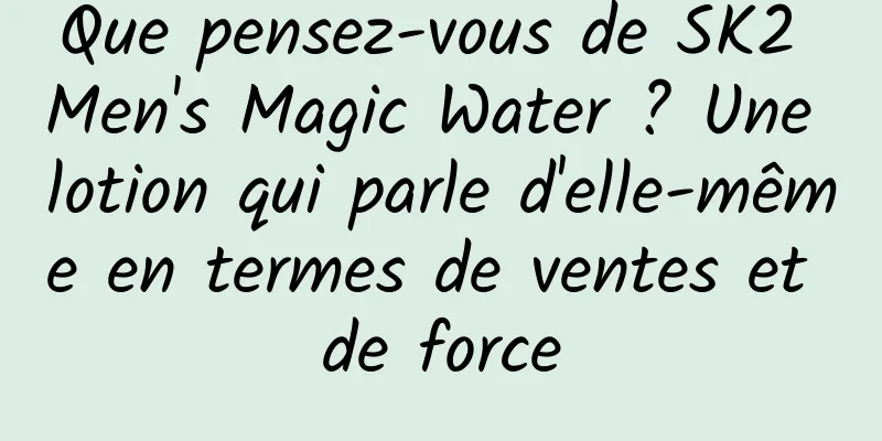 Que pensez-vous de SK2 Men's Magic Water ? Une lotion qui parle d'elle-même en termes de ventes et de force