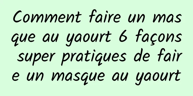 Comment faire un masque au yaourt 6 façons super pratiques de faire un masque au yaourt