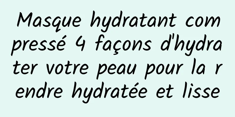 Masque hydratant compressé 4 façons d'hydrater votre peau pour la rendre hydratée et lisse