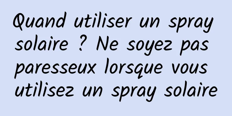 Quand utiliser un spray solaire ? Ne soyez pas paresseux lorsque vous utilisez un spray solaire
