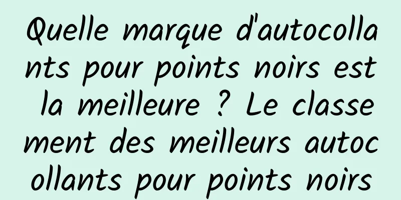 Quelle marque d'autocollants pour points noirs est la meilleure ? Le classement des meilleurs autocollants pour points noirs