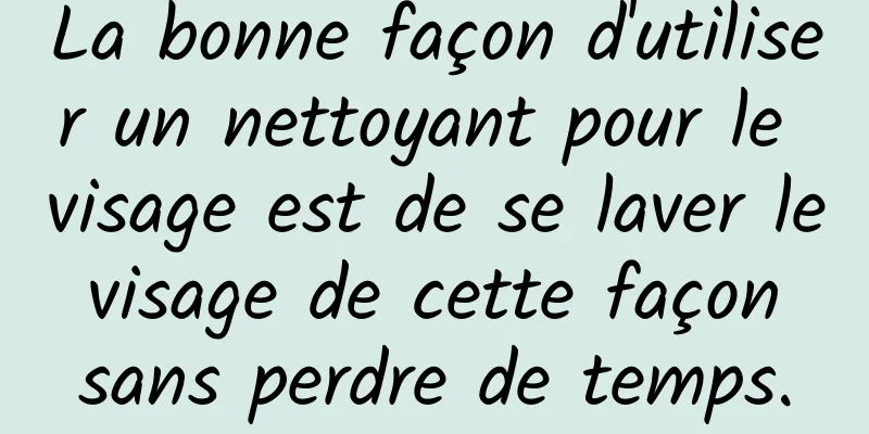 La bonne façon d'utiliser un nettoyant pour le visage est de se laver le visage de cette façon sans perdre de temps.