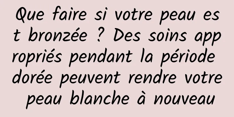 Que faire si votre peau est bronzée ? Des soins appropriés pendant la période dorée peuvent rendre votre peau blanche à nouveau