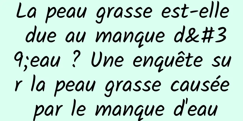 La peau grasse est-elle due au manque d'eau ? Une enquête sur la peau grasse causée par le manque d'eau
