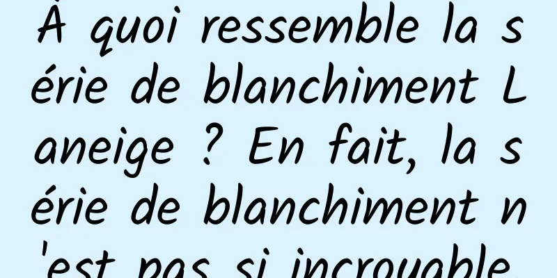 À quoi ressemble la série de blanchiment Laneige ? En fait, la série de blanchiment n'est pas si incroyable.