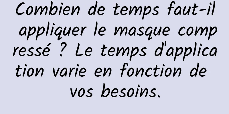 Combien de temps faut-il appliquer le masque compressé ? Le temps d'application varie en fonction de vos besoins.