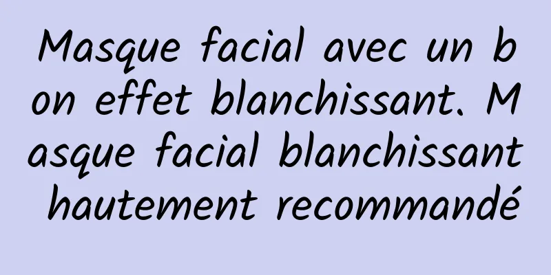 Masque facial avec un bon effet blanchissant. Masque facial blanchissant hautement recommandé