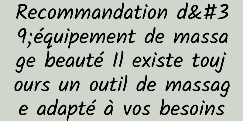 Recommandation d'équipement de massage beauté Il existe toujours un outil de massage adapté à vos besoins