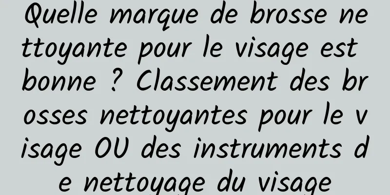 Quelle marque de brosse nettoyante pour le visage est bonne ? Classement des brosses nettoyantes pour le visage OU des instruments de nettoyage du visage