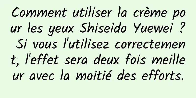 Comment utiliser la crème pour les yeux Shiseido Yuewei ? Si vous l'utilisez correctement, l'effet sera deux fois meilleur avec la moitié des efforts.