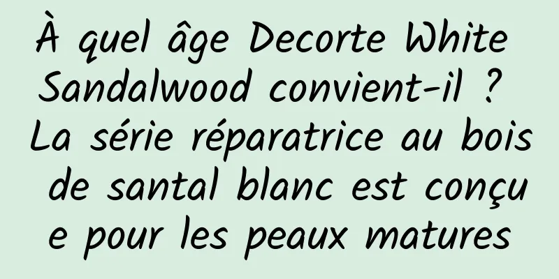 À quel âge Decorte White Sandalwood convient-il ? La série réparatrice au bois de santal blanc est conçue pour les peaux matures
