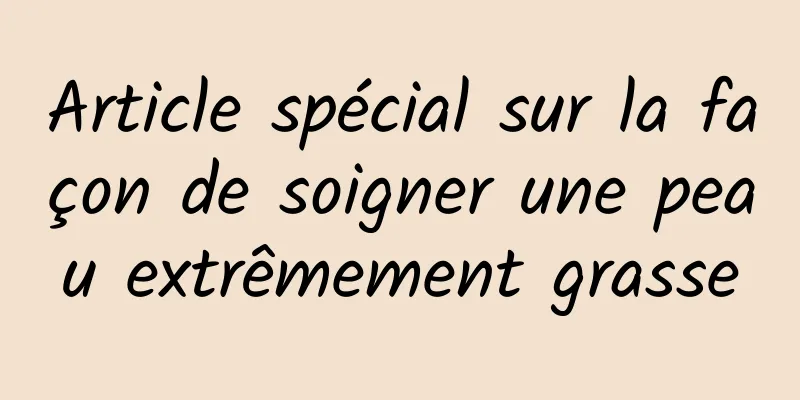 Article spécial sur la façon de soigner une peau extrêmement grasse