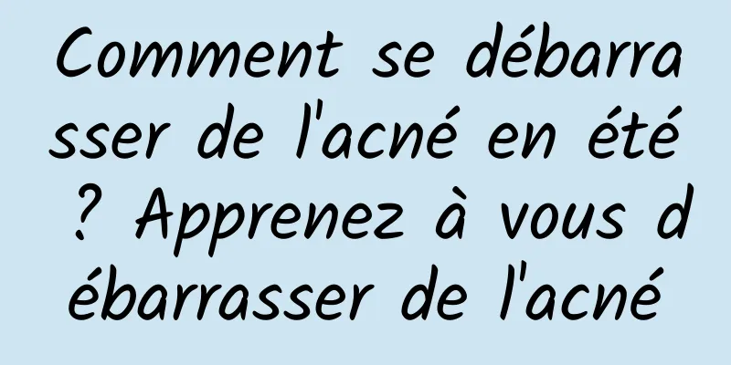 Comment se débarrasser de l'acné en été ? Apprenez à vous débarrasser de l'acné