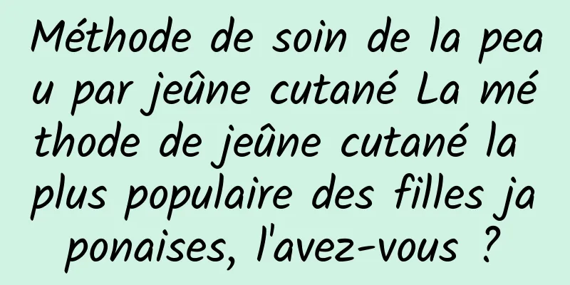 Méthode de soin de la peau par jeûne cutané La méthode de jeûne cutané la plus populaire des filles japonaises, l'avez-vous ?