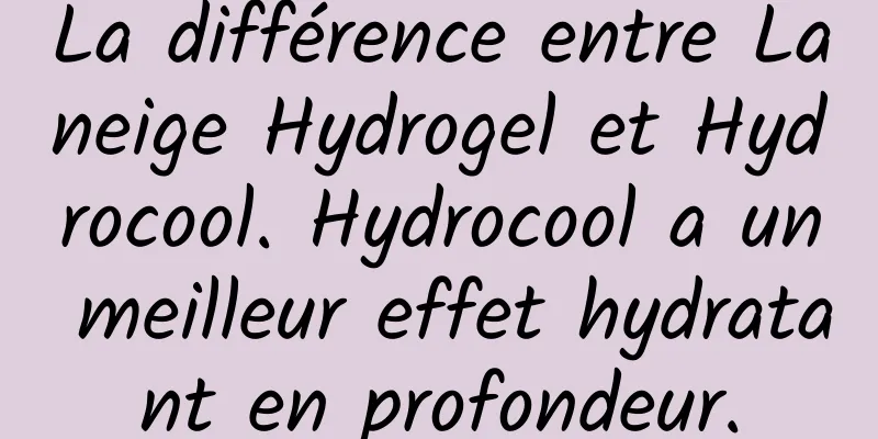 La différence entre Laneige Hydrogel et Hydrocool. Hydrocool a un meilleur effet hydratant en profondeur.