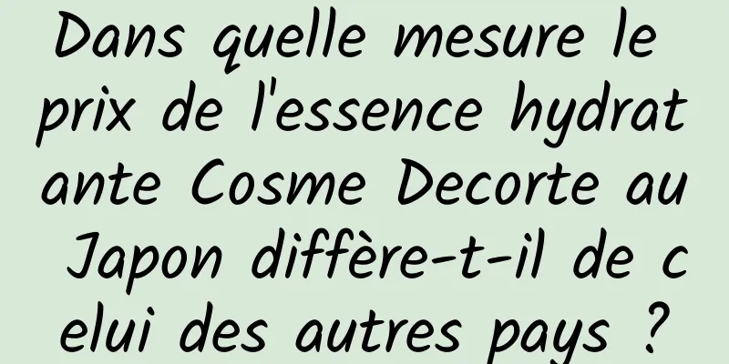 Dans quelle mesure le prix de l'essence hydratante Cosme Decorte au Japon diffère-t-il de celui des autres pays ?