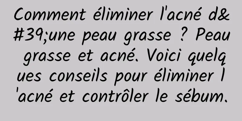 Comment éliminer l'acné d'une peau grasse ? Peau grasse et acné. Voici quelques conseils pour éliminer l'acné et contrôler le sébum.