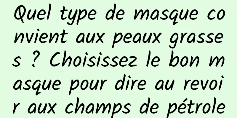 Quel type de masque convient aux peaux grasses ? Choisissez le bon masque pour dire au revoir aux champs de pétrole
