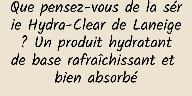 Que pensez-vous de la série Hydra-Clear de Laneige ? Un produit hydratant de base rafraîchissant et bien absorbé