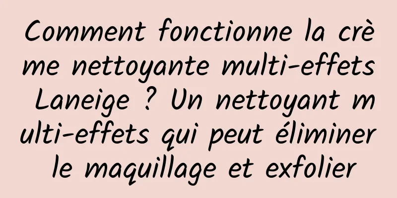Comment fonctionne la crème nettoyante multi-effets Laneige ? Un nettoyant multi-effets qui peut éliminer le maquillage et exfolier
