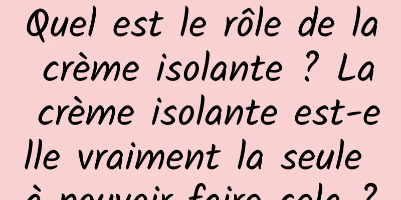 Quel est le rôle de la crème isolante ? La crème isolante est-elle vraiment la seule à pouvoir faire cela ?