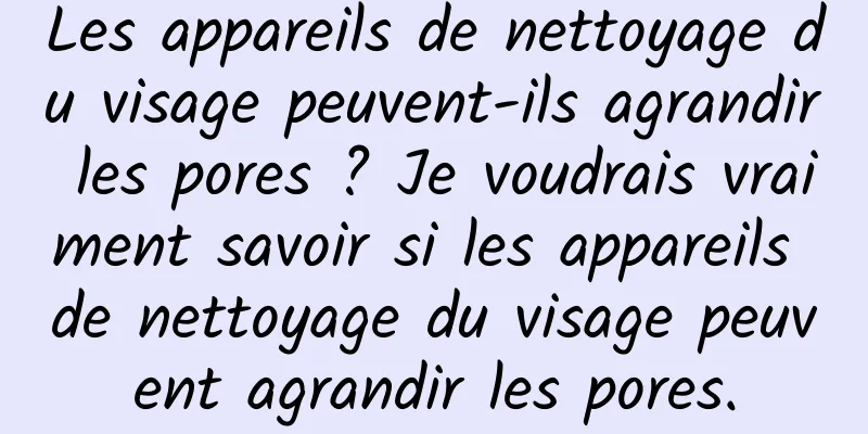 Les appareils de nettoyage du visage peuvent-ils agrandir les pores ? Je voudrais vraiment savoir si les appareils de nettoyage du visage peuvent agrandir les pores.