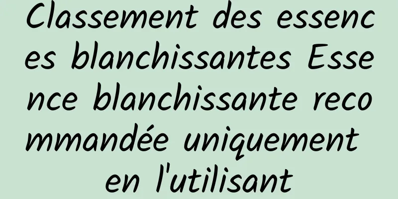 Classement des essences blanchissantes Essence blanchissante recommandée uniquement en l'utilisant