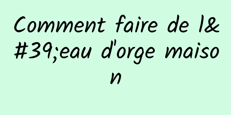 Comment faire de l'eau d'orge maison