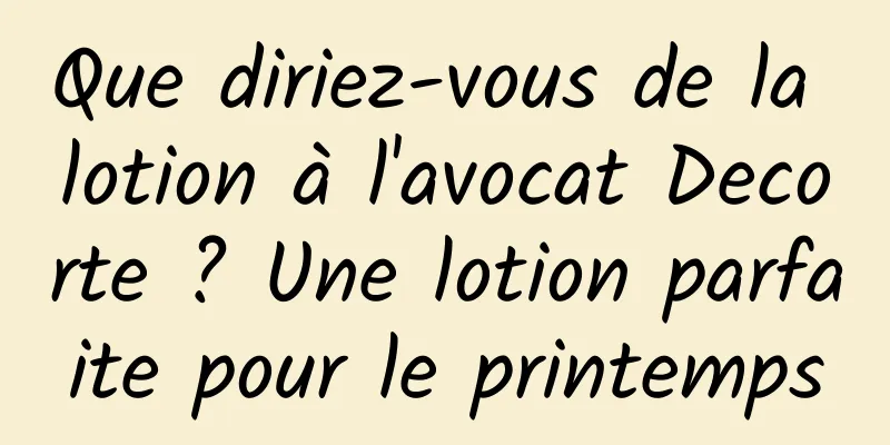 Que diriez-vous de la lotion à l'avocat Decorte ? Une lotion parfaite pour le printemps